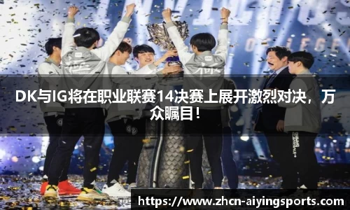 DK与IG将在职业联赛14决赛上展开激烈对决，万众瞩目！